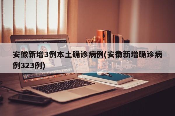 安徽新增3例本土确诊病例(安徽新增确诊病例323例)