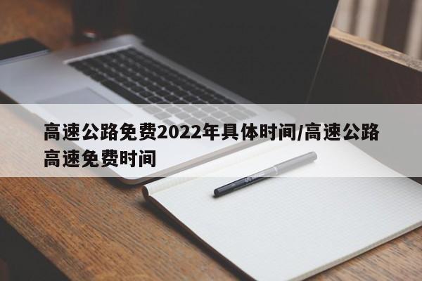 高速公路免费2022年具体时间/高速公路高速免费时间