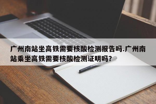 广州南站坐高铁需要核酸检测报告吗.广州南站乘坐高铁需要核酸检测证明吗？