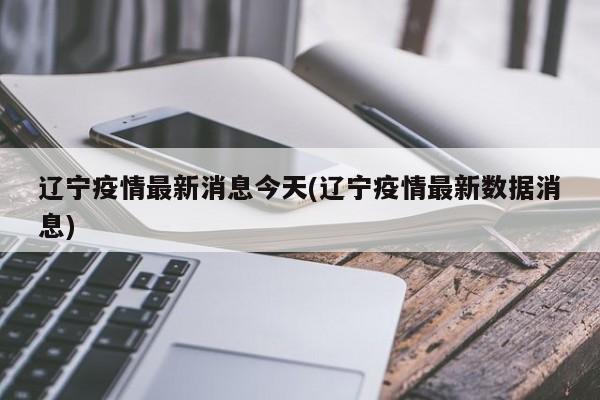 辽宁疫情最新消息今天(辽宁疫情最新数据消息)