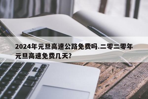 2024年元旦高速公路免费吗.二零二零年元旦高速免费几天？