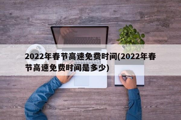 2022年春节高速免费时间(2022年春节高速免费时间是多少)