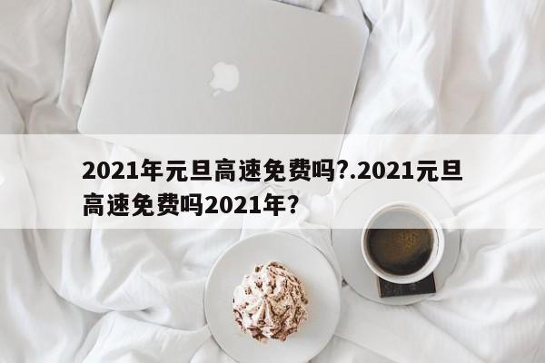 2021年元旦高速免费吗?.2021元旦高速免费吗2021年？