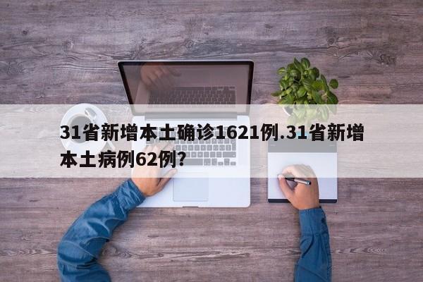 31省新增本土确诊1621例.31省新增本土病例62例？