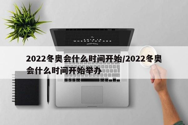 2022冬奥会什么时间开始/2022冬奥会什么时间开始举办