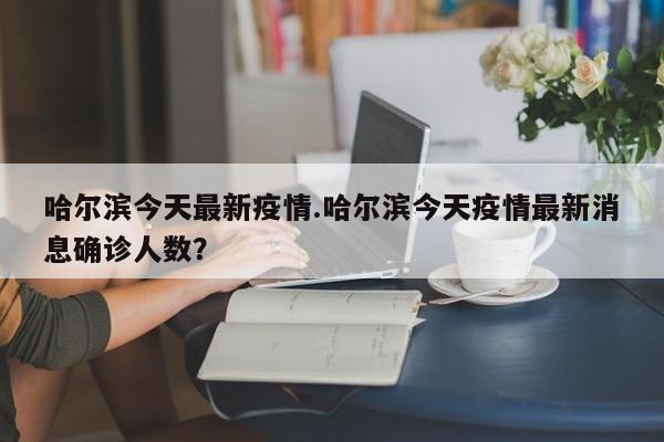 哈尔滨今天最新疫情.哈尔滨今天疫情最新消息确诊人数？