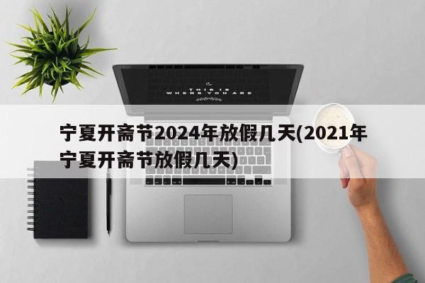 宁夏开斋节2024年放假几天(2021年宁夏开斋节放假几天)