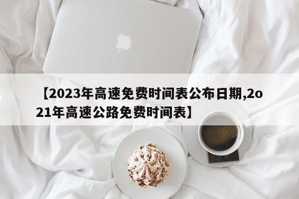 【2023年高速免费时间表公布日期,2o21年高速公路免费时间表】