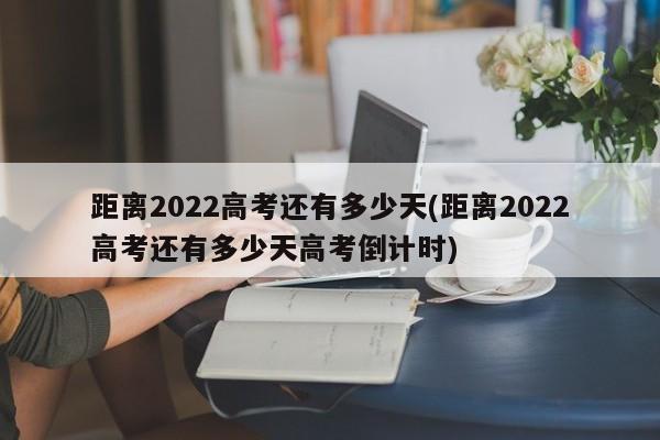 距离2022高考还有多少天(距离2022高考还有多少天高考倒计时)