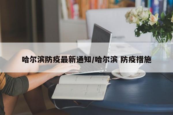 哈尔滨防疫最新通知/哈尔滨 防疫措施