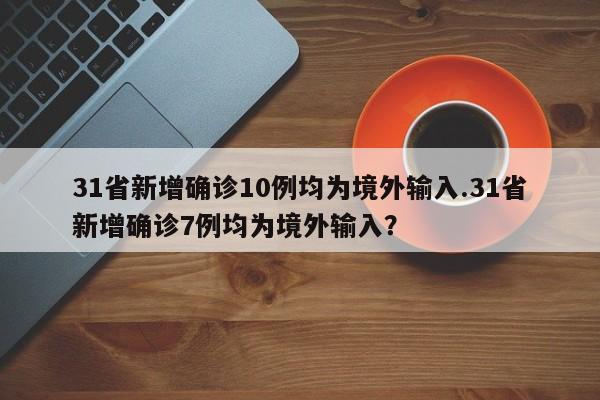 31省新增确诊10例均为境外输入.31省新增确诊7例均为境外输入？