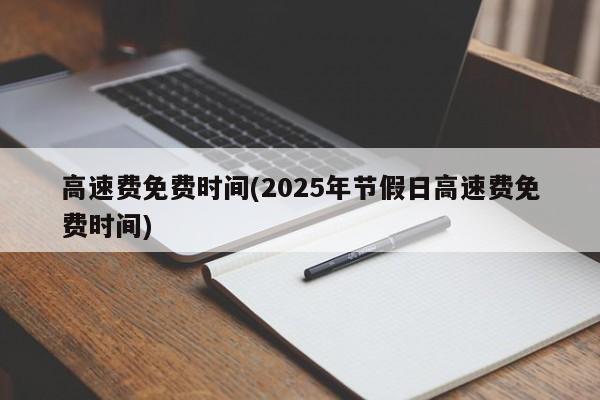 高速费免费时间(2025年节假日高速费免费时间)