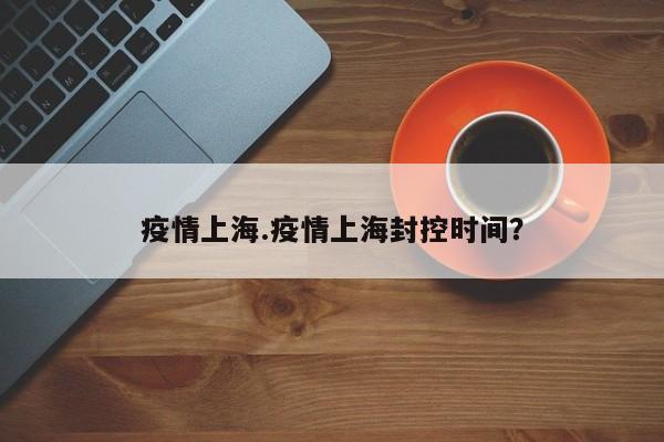 疫情上海.疫情上海封控时间？