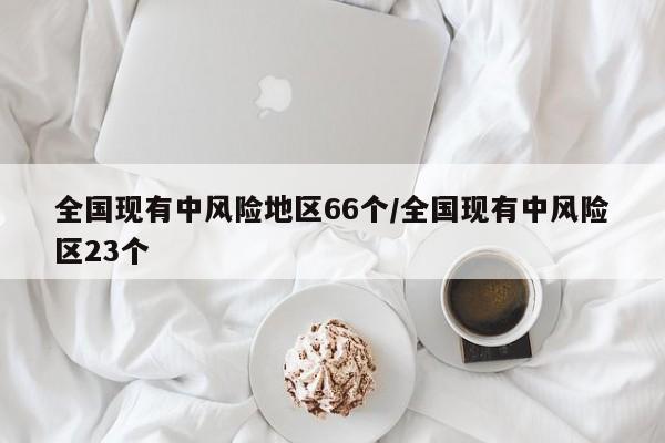 全国现有中风险地区66个/全国现有中风险区23个