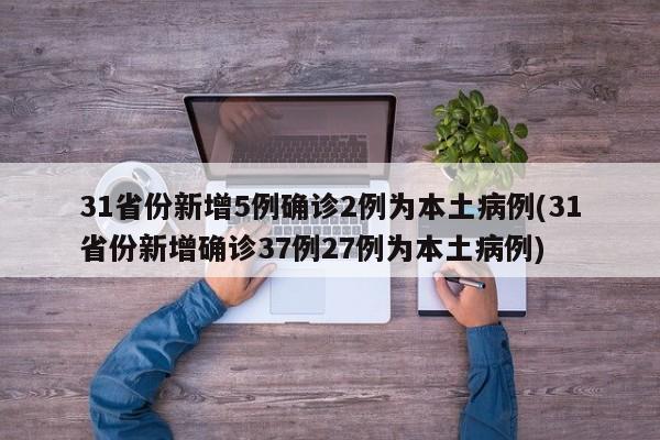 31省份新增5例确诊2例为本土病例(31省份新增确诊37例27例为本土病例)