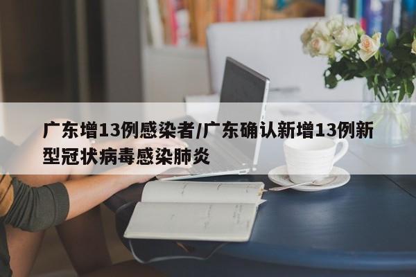 广东增13例感染者/广东确认新增13例新型冠状病毒感染肺炎