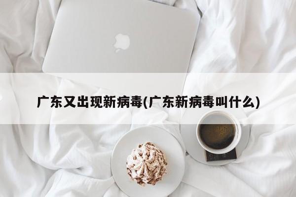 广东又出现新病毒(广东新病毒叫什么)