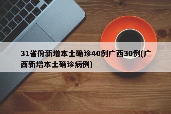 31省份新增本土确诊40例广西30例(广西新增本土确诊病例)