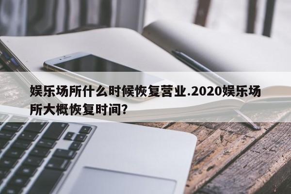 娱乐场所什么时候恢复营业.2020娱乐场所大概恢复时间？