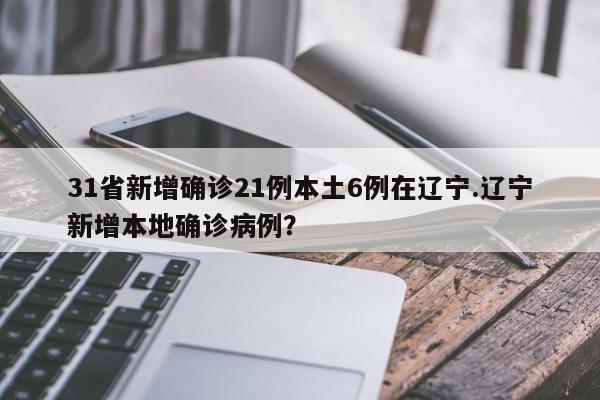 31省新增确诊21例本土6例在辽宁.辽宁新增本地确诊病例？