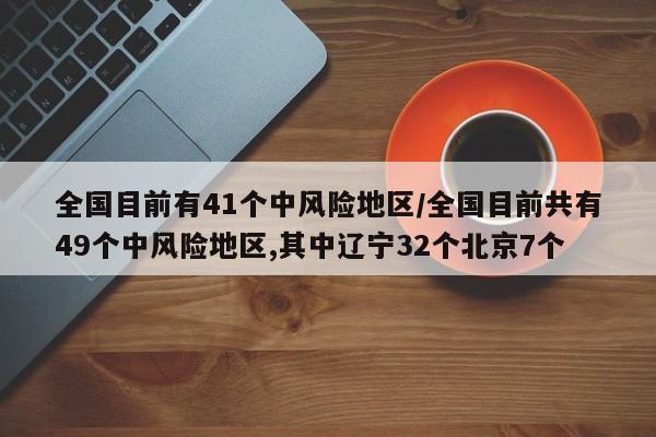 全国目前有41个中风险地区/全国目前共有49个中风险地区,其中辽宁32个北京7个