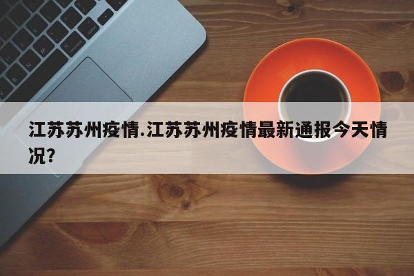 江苏苏州疫情.江苏苏州疫情最新通报今天情况？