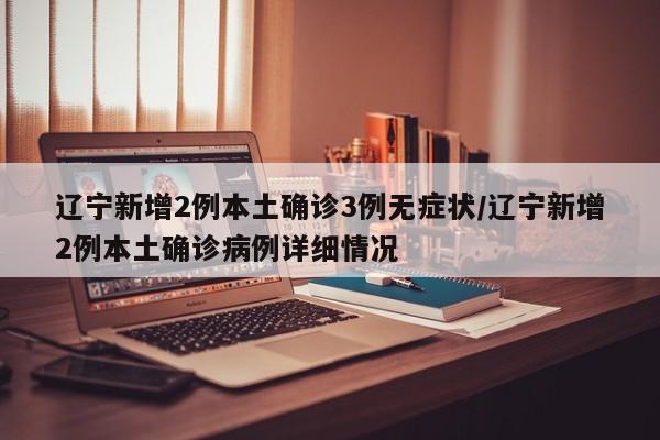 辽宁新增2例本土确诊3例无症状/辽宁新增2例本土确诊病例详细情况