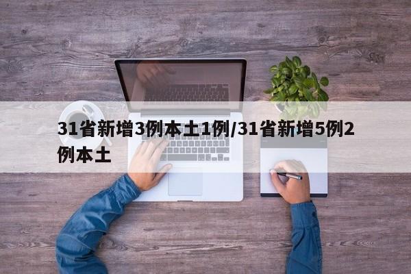 31省新增3例本土1例/31省新增5例2例本土