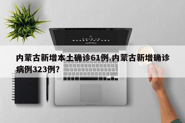 内蒙古新增本土确诊61例.内蒙古新增确诊病例323例？