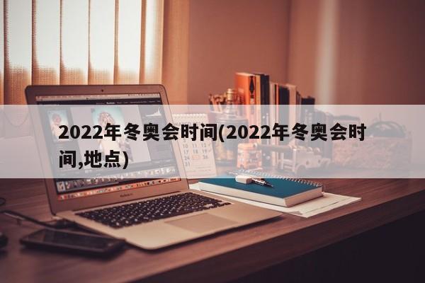 2022年冬奥会时间(2022年冬奥会时间,地点)