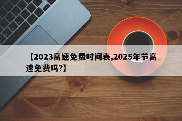 【2023高速免费时间表,2025年节高速免费吗?】