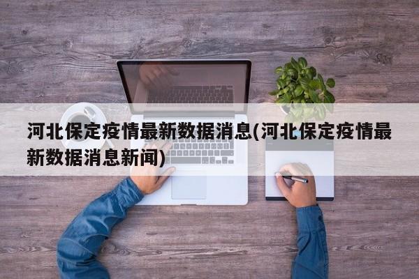 河北保定疫情最新数据消息(河北保定疫情最新数据消息新闻)