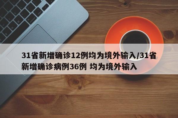 31省新增确诊12例均为境外输入/31省新增确诊病例36例 均为境外输入