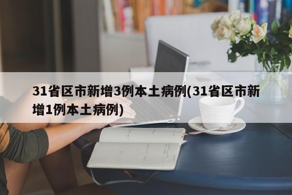 31省区市新增3例本土病例(31省区市新增1例本土病例)