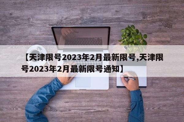 【天津限号2023年2月最新限号,天津限号2023年2月最新限号通知】