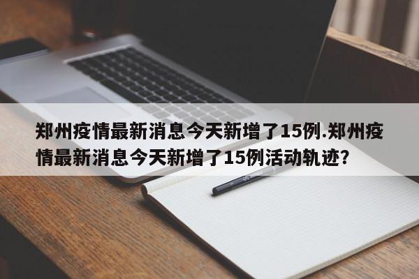 郑州疫情最新消息今天新增了15例.郑州疫情最新消息今天新增了15例活动轨迹？