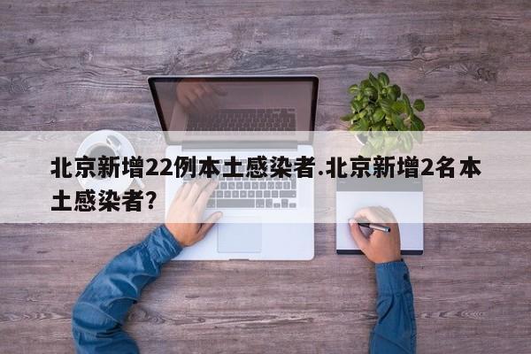 北京新增22例本土感染者.北京新增2名本土感染者？