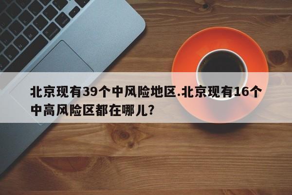 北京现有39个中风险地区.北京现有16个中高风险区都在哪儿？