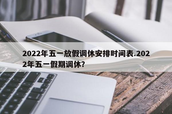 2022年五一放假调休安排时间表.2022年五一假期调休？