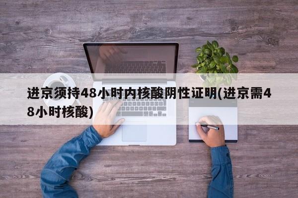 进京须持48小时内核酸阴性证明(进京需48小时核酸)