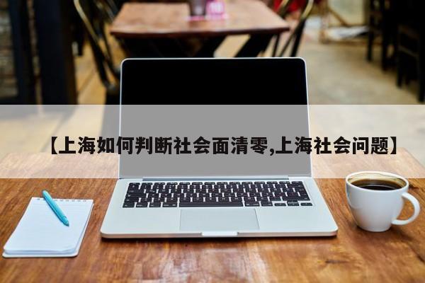 【上海如何判断社会面清零,上海社会问题】