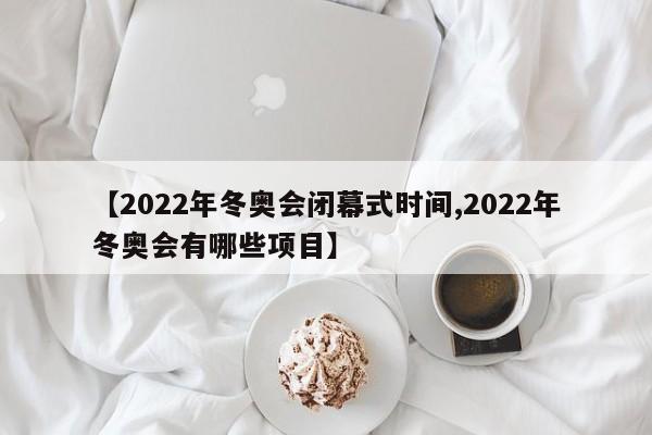 【2022年冬奥会闭幕式时间,2022年冬奥会有哪些项目】