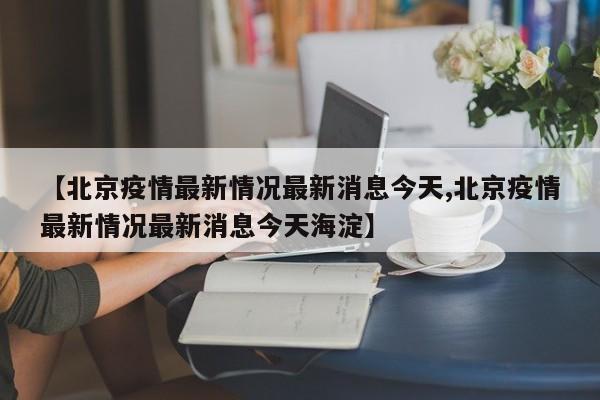 【北京疫情最新情况最新消息今天,北京疫情最新情况最新消息今天海淀】