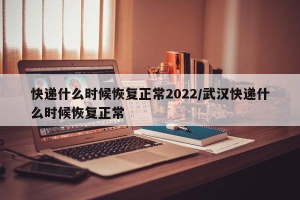 快递什么时候恢复正常2022/武汉快递什么时候恢复正常