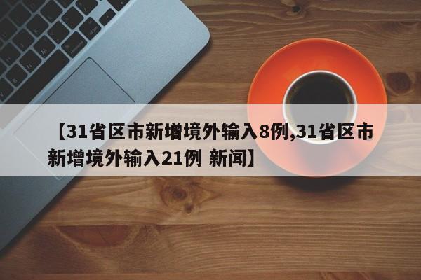 【31省区市新增境外输入8例,31省区市新增境外输入21例 新闻】