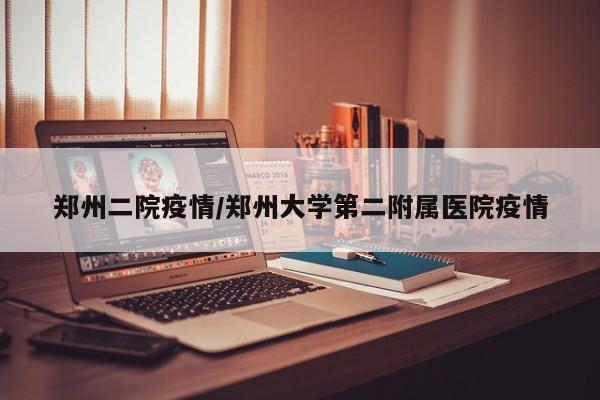 郑州二院疫情/郑州大学第二附属医院疫情