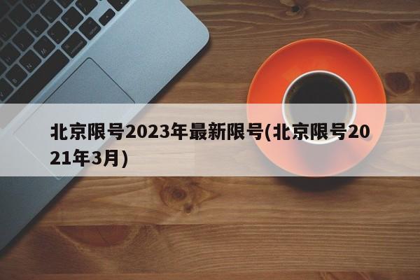 北京限号2023年最新限号(北京限号2021年3月)