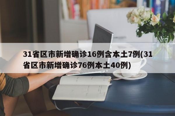 31省区市新增确诊16例含本土7例(31省区市新增确诊76例本土40例)