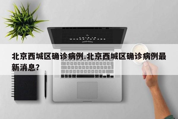 北京西城区确诊病例.北京西城区确诊病例最新消息？