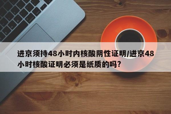 进京须持48小时内核酸阴性证明/进京48小时核酸证明必须是纸质的吗?